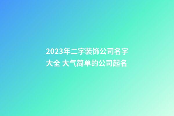 2023年二字装饰公司名字大全 大气简单的公司起名